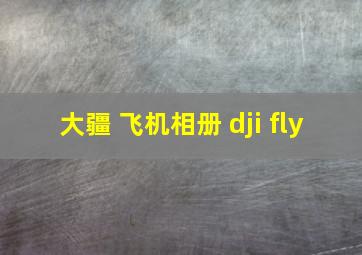 大疆 飞机相册 dji fly